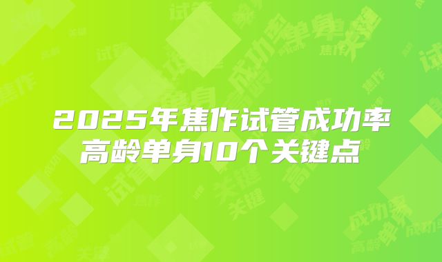 2025年焦作试管成功率高龄单身10个关键点