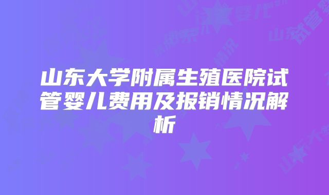山东大学附属生殖医院试管婴儿费用及报销情况解析