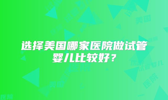 选择美国哪家医院做试管婴儿比较好?