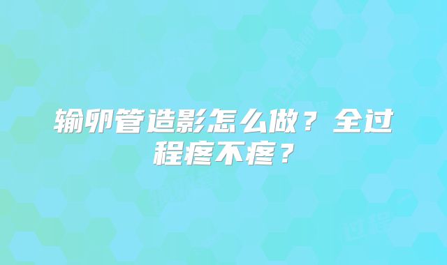 输卵管造影怎么做?全过程疼不疼?