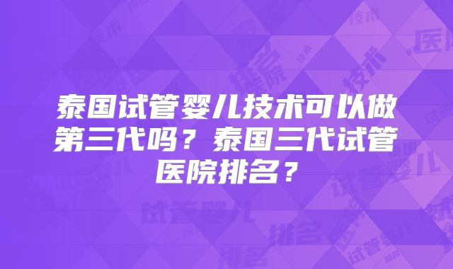泰国试管婴儿技术可以做第三代吗？泰国三代试管医院排名？