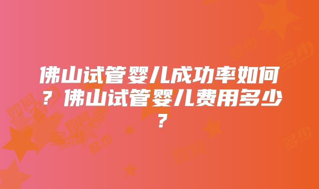 佛山试管婴儿成功率如何？佛山试管婴儿费用多少？
