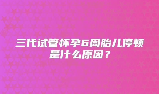 三代试管怀孕6周胎儿停顿是什么原因？