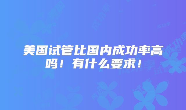 美国试管比国内成功率高吗!有什么要求!