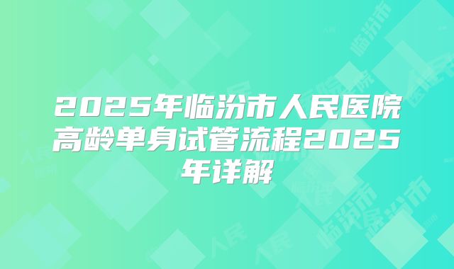 2025年临汾市人民医院高龄单身试管流程2025年详解