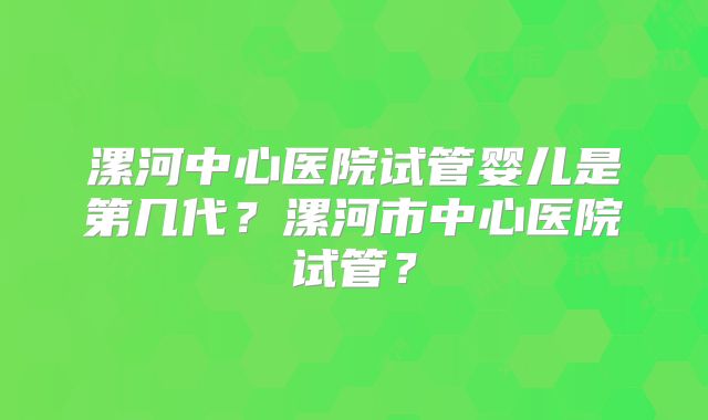 漯河中心医院试管婴儿是第几代？漯河市中心医院试管？