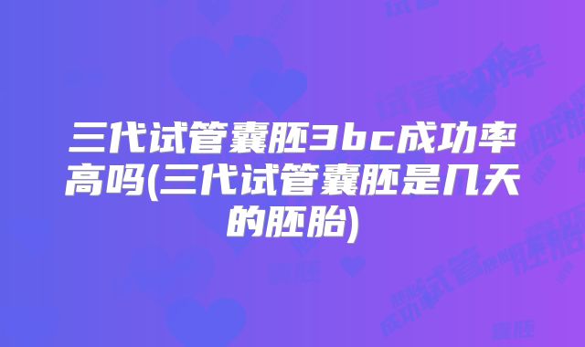 三代试管囊胚3bc成功率高吗(三代试管囊胚是几天的胚胎)