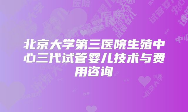 北京大学第三医院生殖中心三代试管婴儿技术与费用咨询
