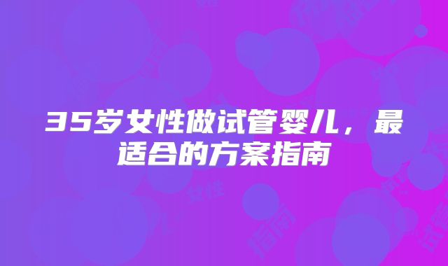 35岁女性做试管婴儿，最适合的方案指南