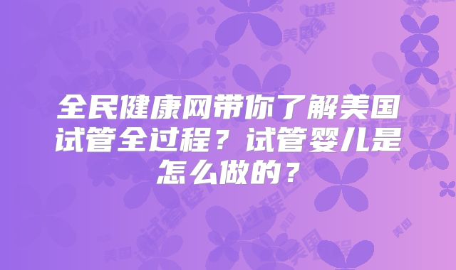全民健康网带你了解美国试管全过程？试管婴儿是怎么做的？