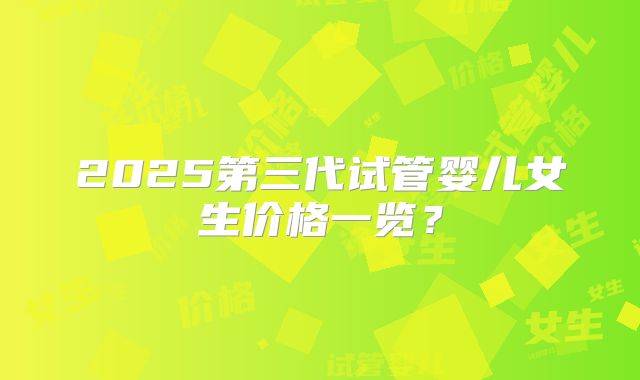 2025第三代试管婴儿女生价格一览？