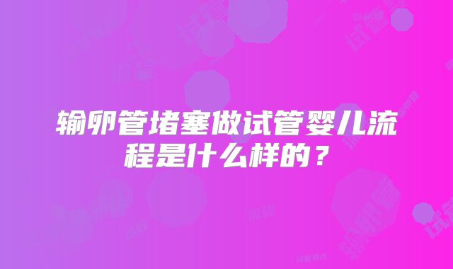 输卵管堵塞做试管婴儿流程是什么样的?