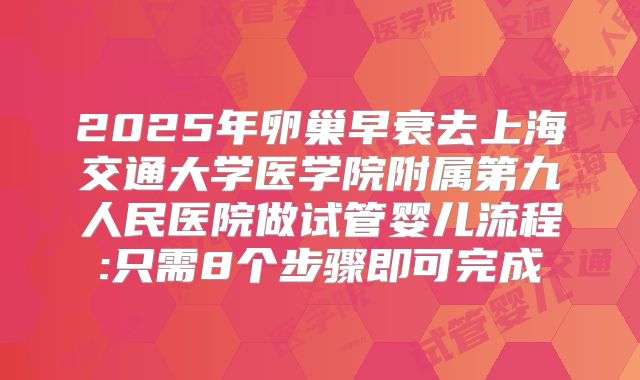 2025年卵巢早衰去上海交通大学医学院附属第九人民医院做试管婴儿流程:只需8个步骤即可完成