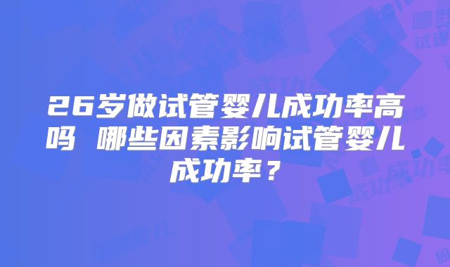 26岁做试管婴儿成功率高吗 哪些因素影响试管婴儿成功率？