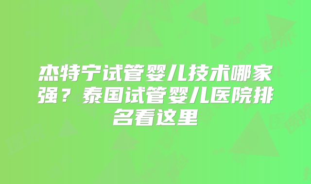 杰特宁试管婴儿技术哪家强？泰国试管婴儿医院排名看这里