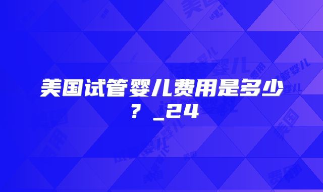 美国试管婴儿费用是多少?_24