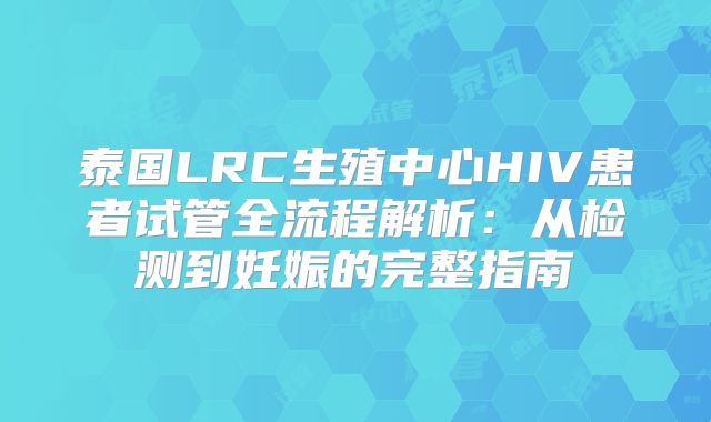 泰国LRC生殖中心HIV患者试管全流程解析：从检测到妊娠的完整指南