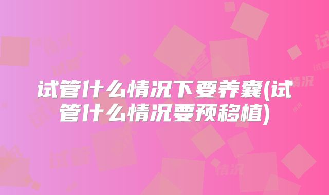 试管什么情况下要养囊(试管什么情况要预移植)