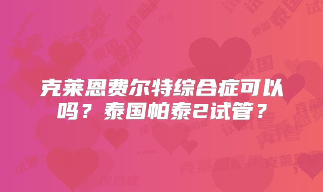 克莱恩费尔特综合症可以吗？泰国帕泰2试管？