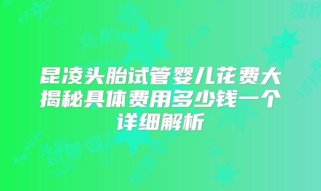 昆凌头胎试管婴儿花费大揭秘具体费用多少钱一个详细解析