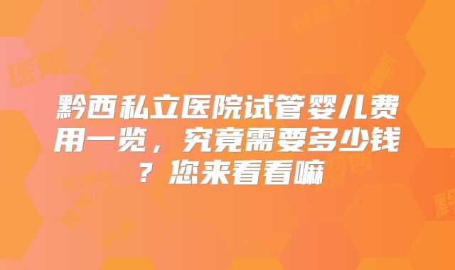 黔西私立医院试管婴儿费用一览，究竟需要多少钱？您来看看嘛