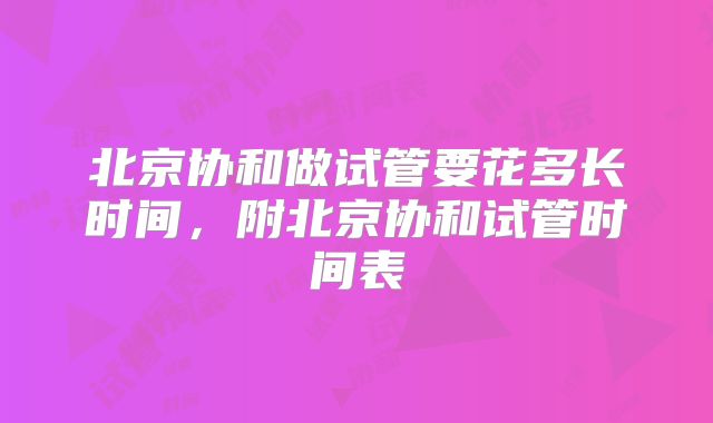 北京协和做试管要花多长时间，附北京协和试管时间表