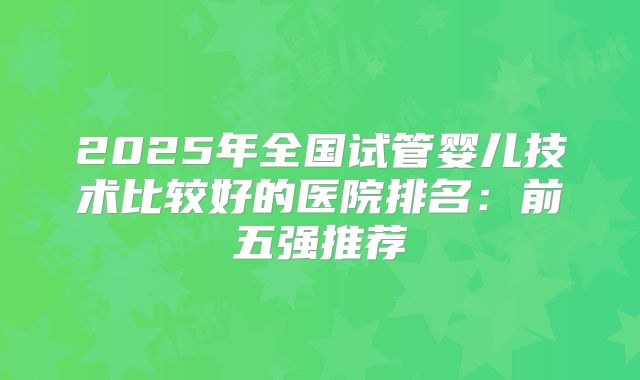2025年全国试管婴儿技术比较好的医院排名：前五强推荐