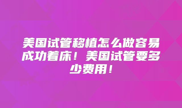 美国试管移植怎么做容易成功着床!美国试管要多少费用!