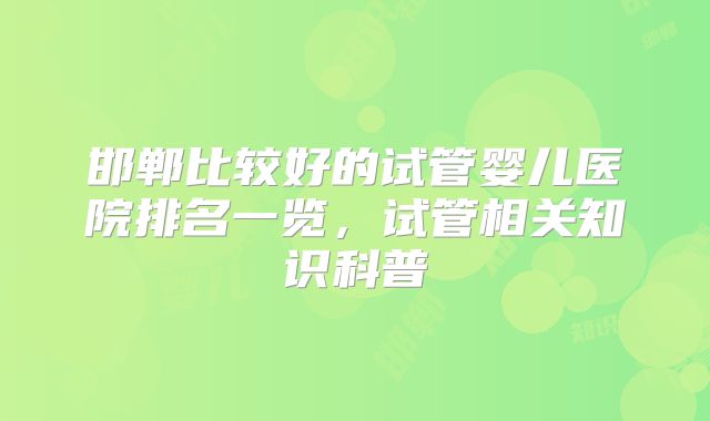 邯郸比较好的试管婴儿医院排名一览，试管相关知识科普
