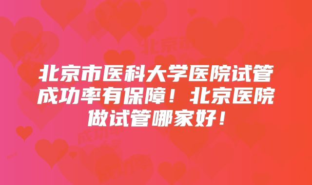 北京市医科大学医院试管成功率有保障！北京医院做试管哪家好！