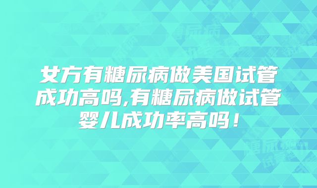 女方有糖尿病做美国试管成功高吗,有糖尿病做试管婴儿成功率高吗！
