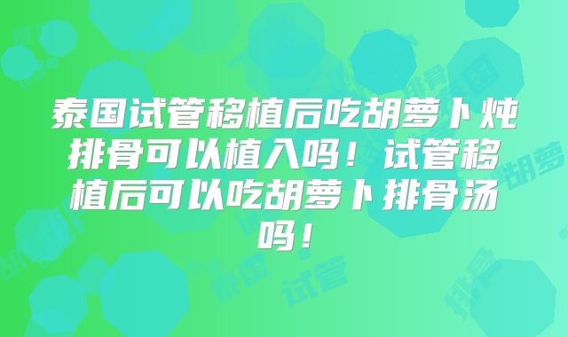 泰国试管移植后吃胡萝卜炖排骨可以植入吗！试管移植后可以吃胡萝卜排骨汤吗！