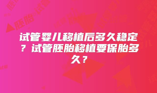 试管婴儿移植后多久稳定？试管胚胎移植要保胎多久？