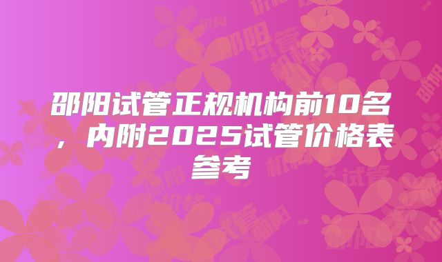 邵阳试管正规机构前10名，内附2025试管价格表参考
