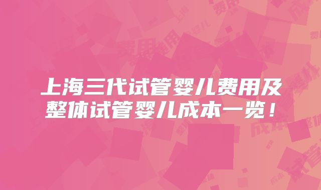 上海三代试管婴儿费用及整体试管婴儿成本一览！