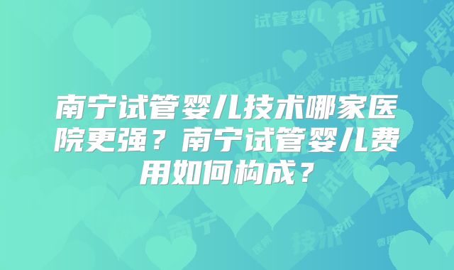 南宁试管婴儿技术哪家医院更强？南宁试管婴儿费用如何构成？