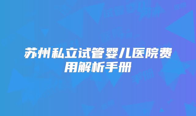 苏州私立试管婴儿医院费用解析手册