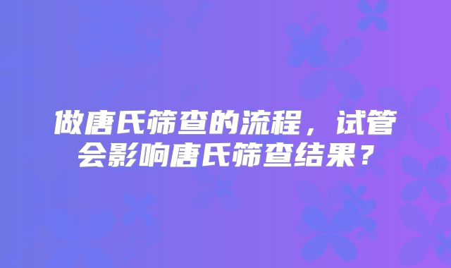 做唐氏筛查的流程，试管会影响唐氏筛查结果？
