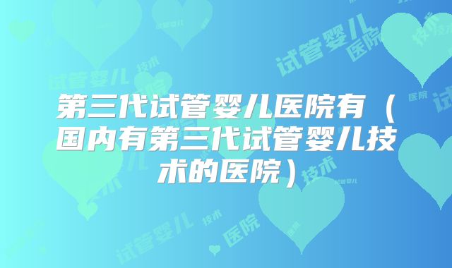 第三代试管婴儿医院有（国内有第三代试管婴儿技术的医院）