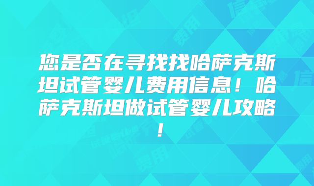 您是否在寻找找哈萨克斯坦试管婴儿费用信息！哈萨克斯坦做试管婴儿攻略！