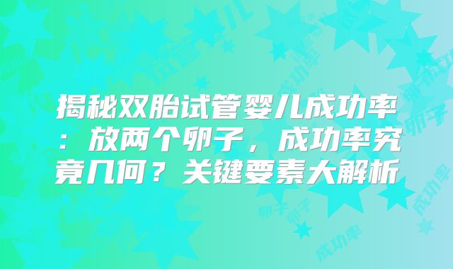 揭秘双胎试管婴儿成功率：放两个卵子，成功率究竟几何？关键要素大解析