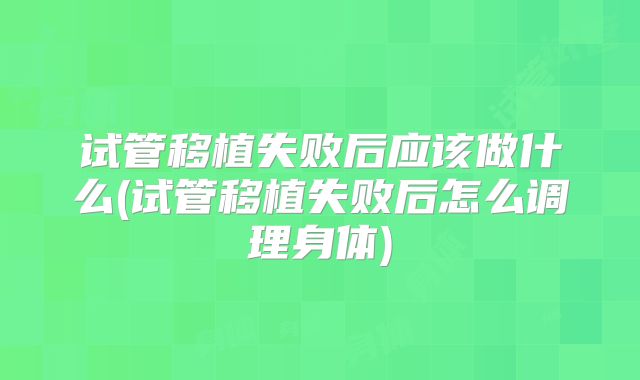试管移植失败后应该做什么(试管移植失败后怎么调理身体)