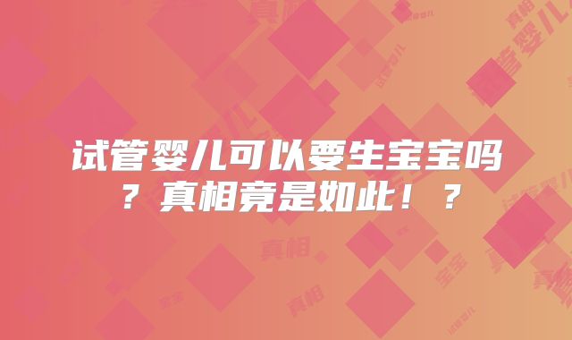 试管婴儿可以要生宝宝吗?真相竟是如此!?