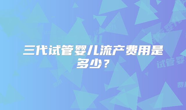 三代试管婴儿流产费用是多少？