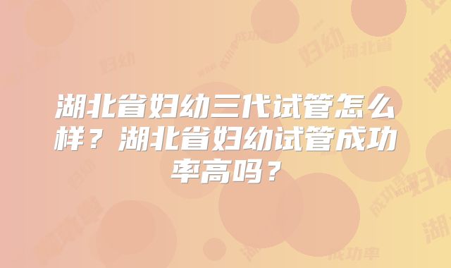 湖北省妇幼三代试管怎么样？湖北省妇幼试管成功率高吗？