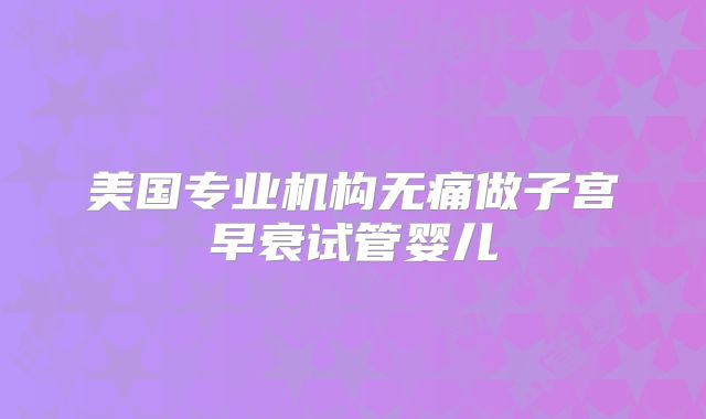 美国专业机构无痛做子宫早衰试管婴儿
