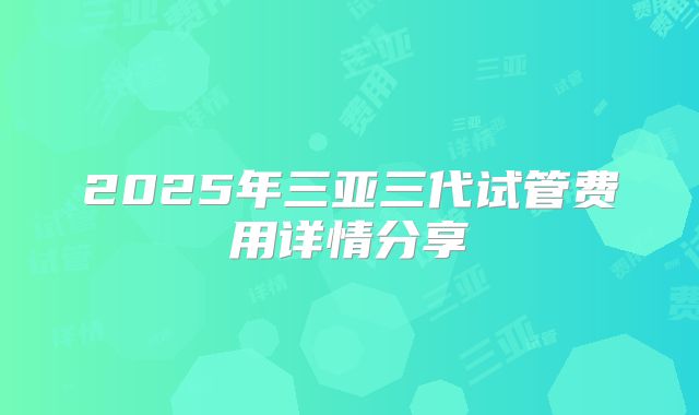 2025年三亚三代试管费用详情分享