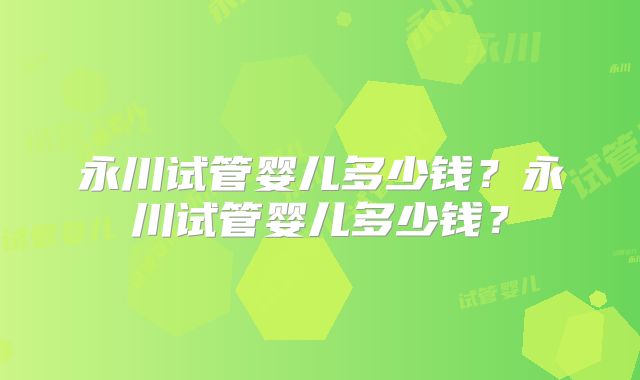 永川试管婴儿多少钱？永川试管婴儿多少钱？