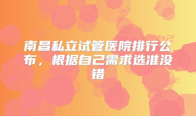 南昌私立试管医院排行公布,根据自己需求选准没错