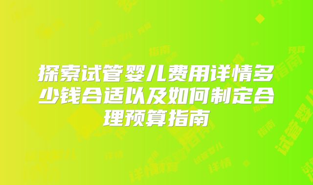 探索试管婴儿费用详情多少钱合适以及如何制定合理预算指南